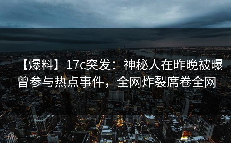 【爆料】17c突发:神秘人在昨晚被曝曾参与热点事件,全网炸裂席卷全网 【爆料】17c突发:神秘人在昨晚被曝曾参与热点事件,全网炸裂席卷全网