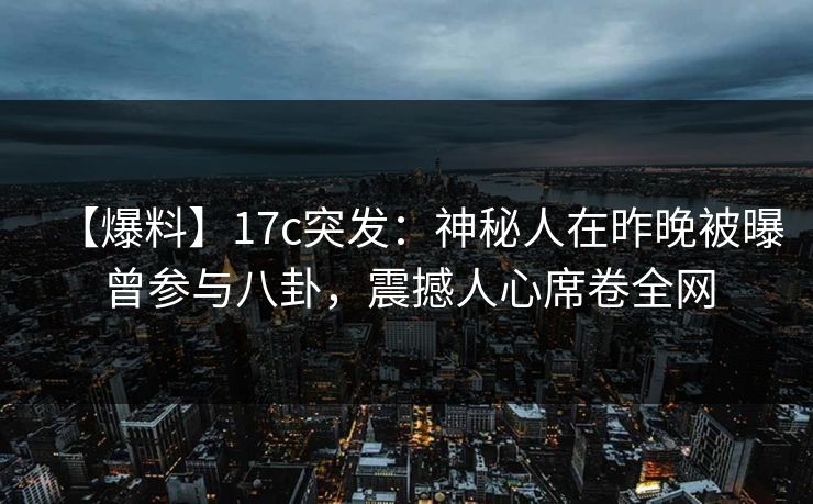 【爆料】17c突发：神秘人在昨晚被曝曾参与八卦，震撼人心席卷全网