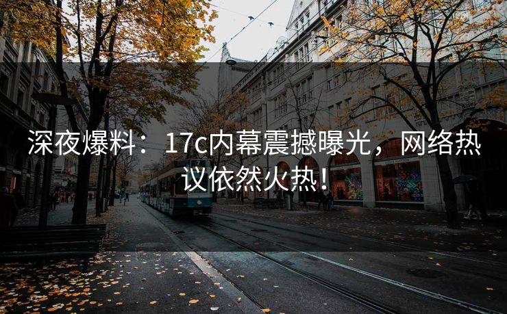 深夜爆料：17c内幕震撼曝光，网络热议依然火热！