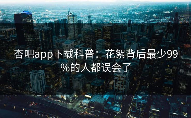杏吧app下载科普：花絮背后最少99%的人都误会了