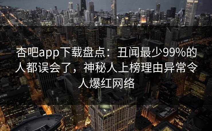杏吧app下载盘点：丑闻最少99%的人都误会了，神秘人上榜理由异常令人爆红网络