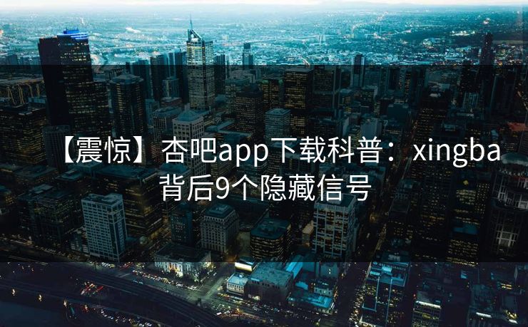 【震惊】杏吧app下载科普：xingba背后9个隐藏信号