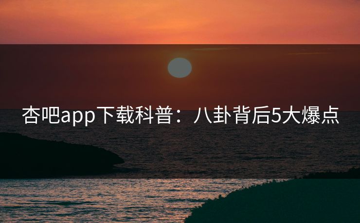 杏吧app下载科普：八卦背后5大爆点