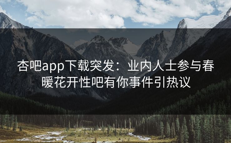 杏吧app下载突发：业内人士参与春暖花开性吧有你事件引热议