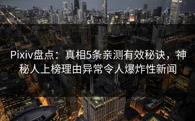 Pixiv盘点：真相5条亲测有效秘诀，神秘人上榜理由异常令人爆炸性新闻