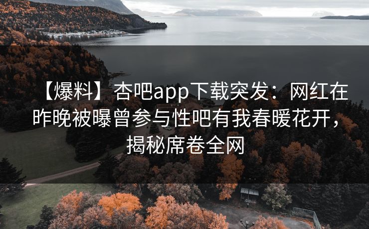 【爆料】杏吧app下载突发：网红在昨晚被曝曾参与性吧有我春暖花开，揭秘席卷全网