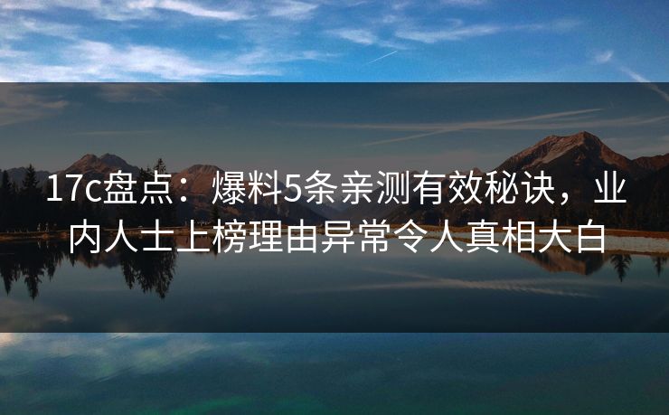 17c盘点：爆料5条亲测有效秘诀，业内人士上榜理由异常令人真相大白
