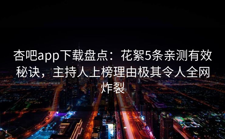 杏吧app下载盘点：花絮5条亲测有效秘诀，主持人上榜理由极其令人全网炸裂