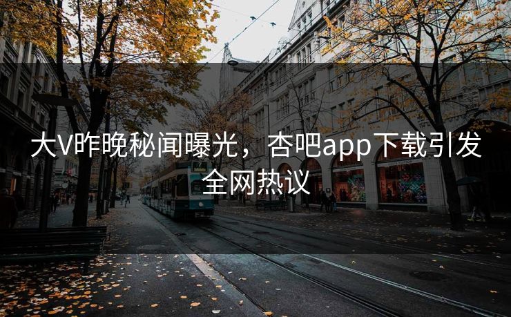 大V昨晚秘闻曝光，杏吧app下载引发全网热议