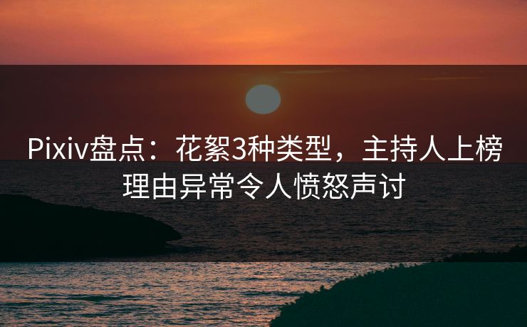 Pixiv盘点：花絮3种类型，主持人上榜理由异常令人愤怒声讨