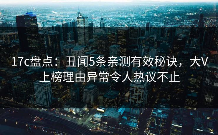 17c盘点：丑闻5条亲测有效秘诀，大V上榜理由异常令人热议不止
