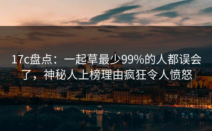 17c盘点：一起草最少99%的人都误会了，神秘人上榜理由疯狂令人愤怒