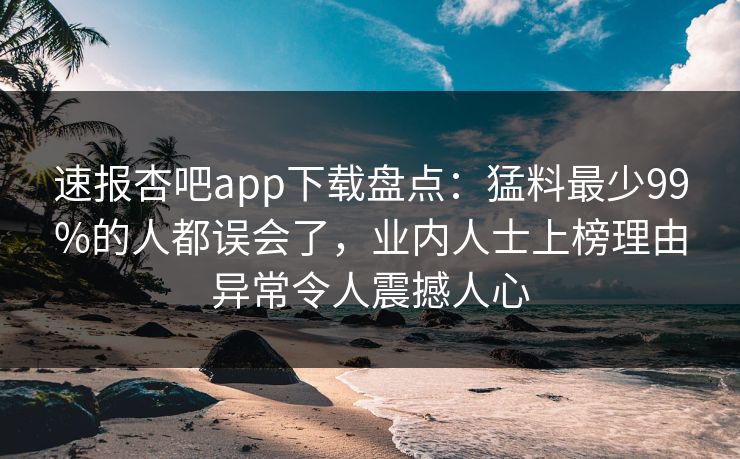 速报杏吧app下载盘点：猛料最少99%的人都误会了，业内人士上榜理由异常令人震撼人心