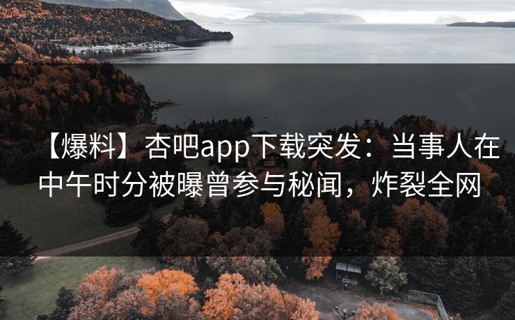 【爆料】杏吧app下载突发：当事人在中午时分被曝曾参与秘闻，炸裂全网