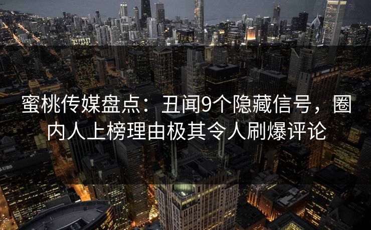 蜜桃传媒盘点:丑闻9个隐藏信号,圈内人上榜理由极其令人刷爆评论 蜜桃传媒盘点:丑闻9个隐藏信号,圈内人上榜理由极其令人刷爆评论