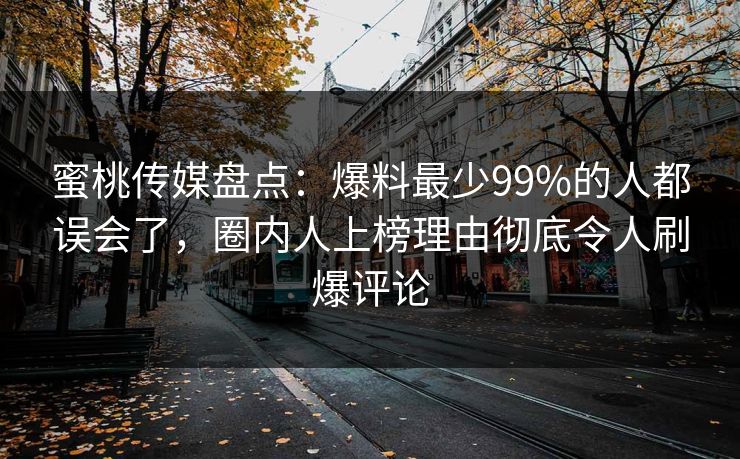 蜜桃传媒盘点:爆料最少99%的人都误会了,圈内人上榜理由彻底令人刷爆评论 蜜桃传媒盘点:爆料最少99%的人都误会了,圈内人上榜理由彻底令人刷爆评论