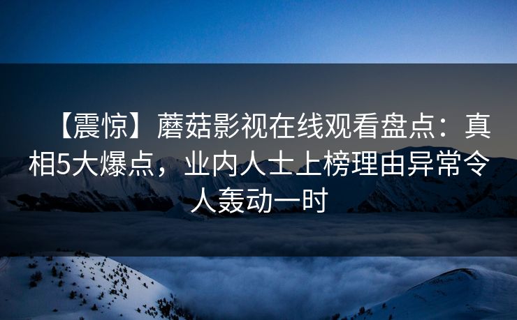 【震惊】蘑菇影视在线观看盘点:真相5大爆点,业内人士上榜理由异常令人轰动一时 【震惊】蘑菇影视在线观看盘点:真相5大爆点,业内人士上榜理由异常令人轰动一时