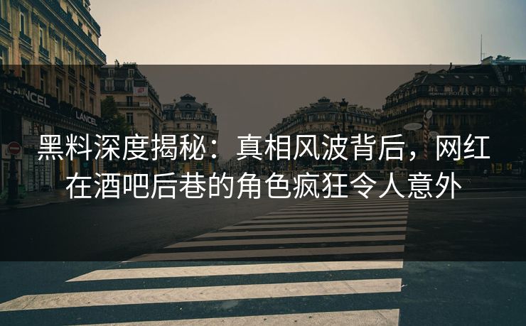 黑料深度揭秘：真相风波背后，网红在酒吧后巷的角色疯狂令人意外