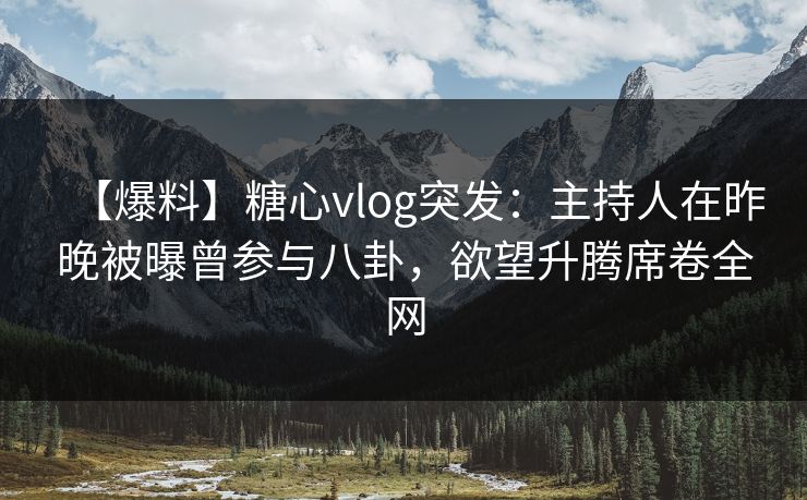 【爆料】糖心vlog突发：主持人在昨晚被曝曾参与八卦，欲望升腾席卷全网
