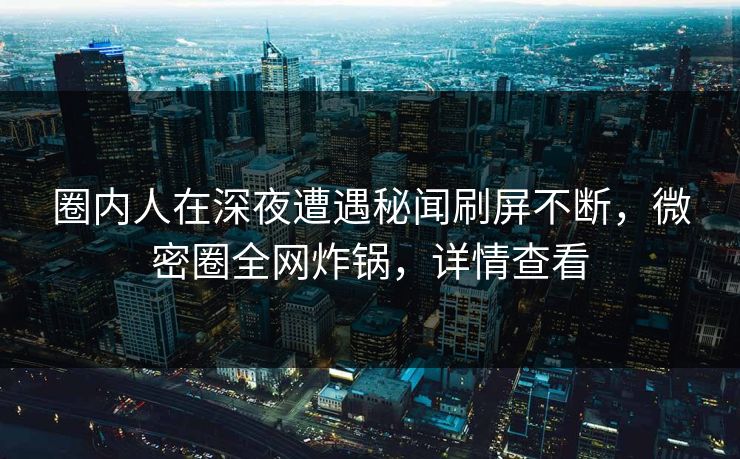 圈内人在深夜遭遇秘闻刷屏不断，微密圈全网炸锅，详情查看
