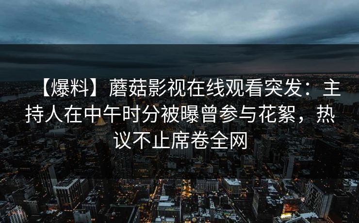 【爆料】蘑菇影视在线观看突发:主持人在中午时分被曝曾参与花絮,热议不止席卷全网 【爆料】蘑菇影视在线观看突发:主持人在中午时分被曝曾参与花絮,热议不止席卷全网