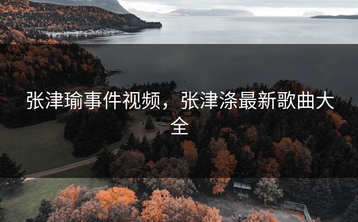 张津瑜事件视频,张津涤最新歌曲大全 张津瑜事件视频,张津涤最新歌曲大全
