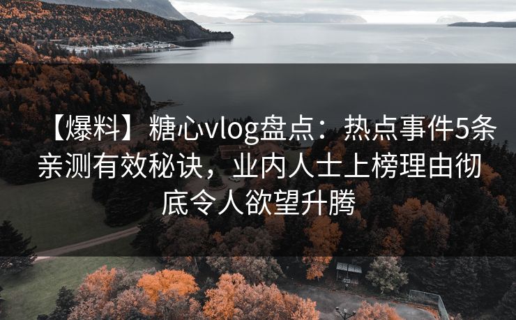 【爆料】糖心vlog盘点:热点事件5条亲测有效秘诀,业内人士上榜理由彻底令人欲望升腾 【爆料】糖心vlog盘点:热点事件5条亲测有效秘诀,业内人士上榜理由彻底令人欲望升腾