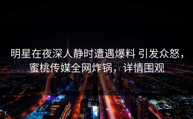 明星在夜深人静时遭遇爆料 引发众怒，蜜桃传媒全网炸锅，详情围观