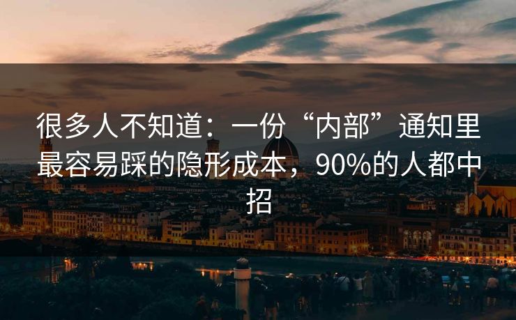 很多人不知道：一份“内部”通知里最容易踩的隐形成本，90%的人都中招