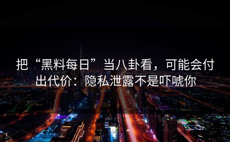 把“黑料每日”当八卦看，可能会付出代价：隐私泄露不是吓唬你