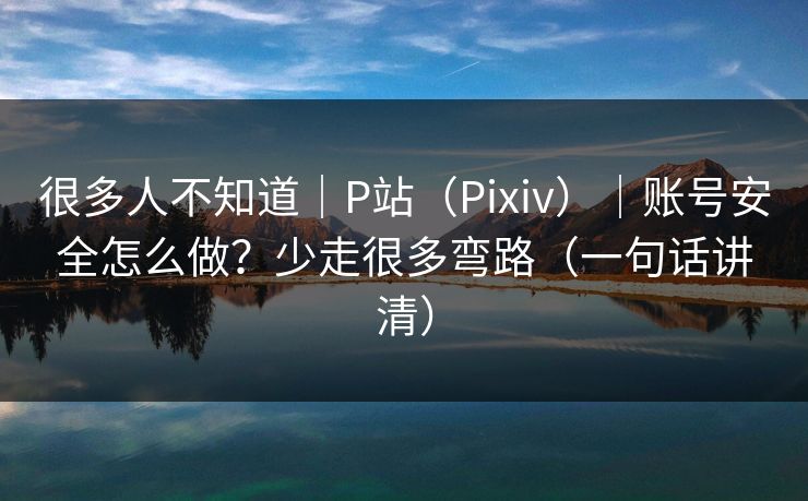 很多人不知道｜P站（Pixiv）｜账号安全怎么做？少走很多弯路（一句话讲清）