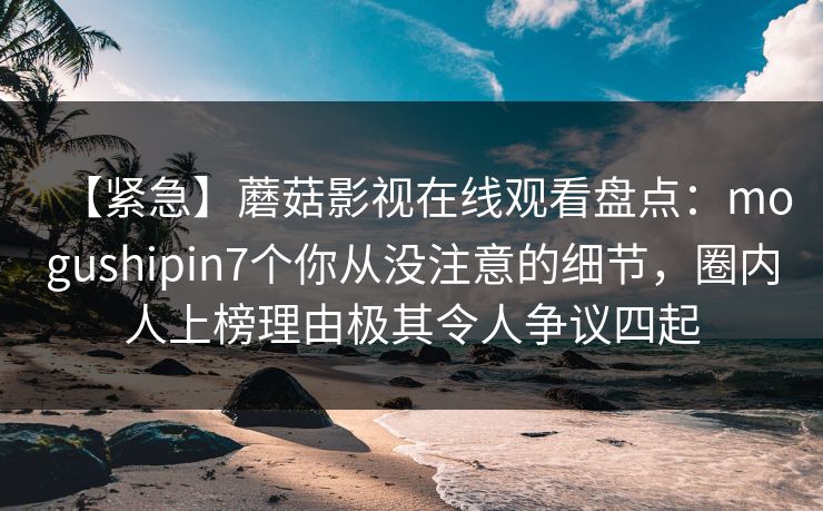 【紧急】蘑菇影视在线观看盘点：mogushipin7个你从没注意的细节，圈内人上榜理由极其令人争议四起