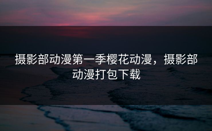 摄影部动漫第一季樱花动漫，摄影部动漫打包下载