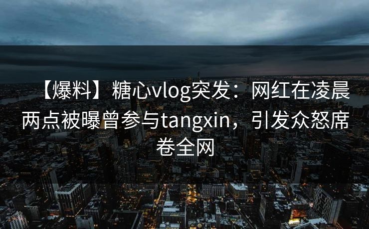 【爆料】糖心vlog突发：网红在凌晨两点被曝曾参与tangxin，引发众怒席卷全网
