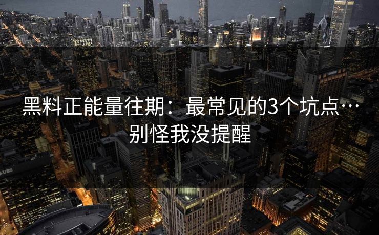 黑料正能量往期:最常见的3个坑点…别怪我没提醒 黑料正能量往期:最常见的3个坑点…别怪我没提醒