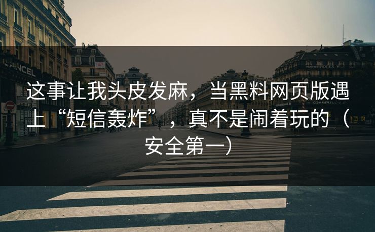 这事让我头皮发麻，当黑料网页版遇上“短信轰炸”，真不是闹着玩的（安全第一）
