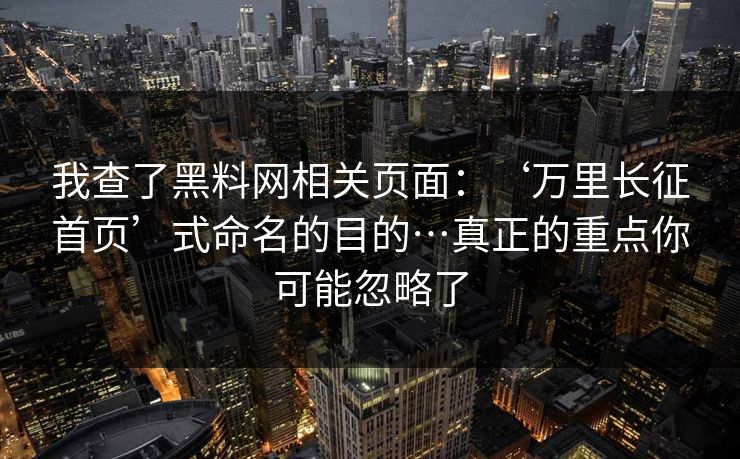 我查了黑料网相关页面：‘万里长征首页’式命名的目的…真正的重点你可能忽略了