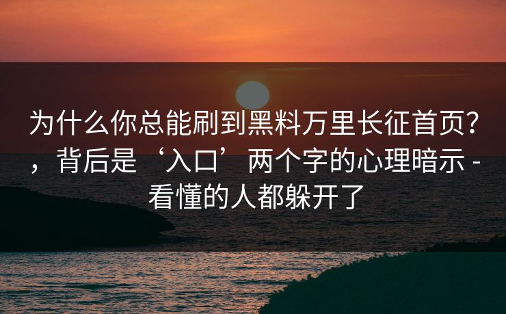 为什么你总能刷到黑料万里长征首页？，背后是‘入口’两个字的心理暗示 - 看懂的人都躲开了