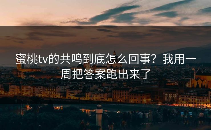蜜桃tv的共鸣到底怎么回事？我用一周把答案跑出来了