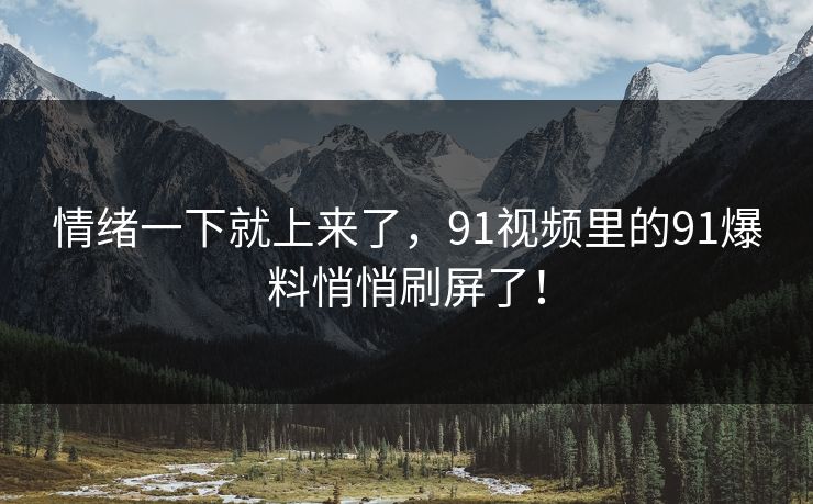 情绪一下就上来了，91视频里的91爆料悄悄刷屏了！