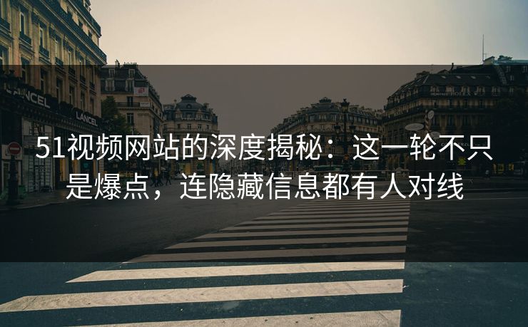 51视频网站的深度揭秘：这一轮不只是爆点，连隐藏信息都有人对线