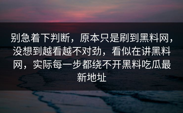 别急着下判断，原本只是刷到黑料网，没想到越看越不对劲，看似在讲黑料网，实际每一步都绕不开黑料吃瓜最新地址