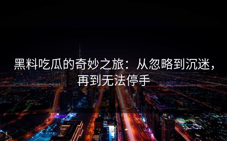 黑料吃瓜的奇妙之旅:从忽略到沉迷,再到无法停手 黑料吃瓜的奇妙之旅:从忽略到沉迷,再到无法停手